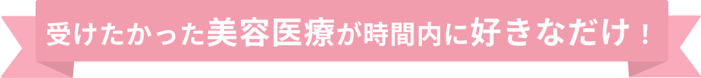 受けたかった美容医療が時間内に好きなだけ！